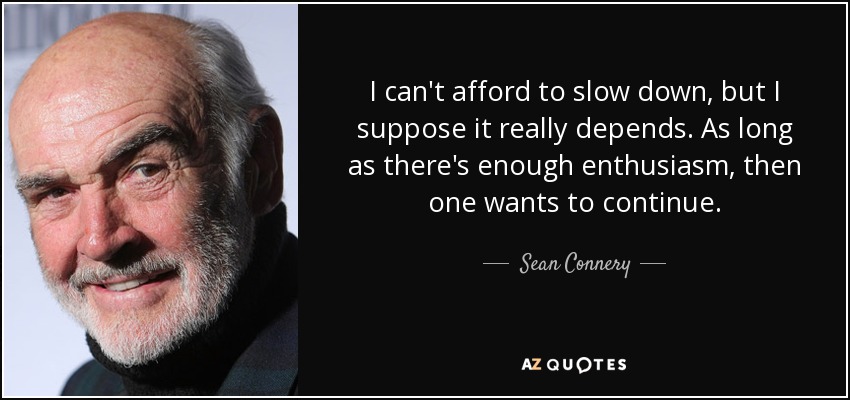 I can't afford to slow down, but I suppose it really depends. As long as there's enough enthusiasm, then one wants to continue. - Sean Connery