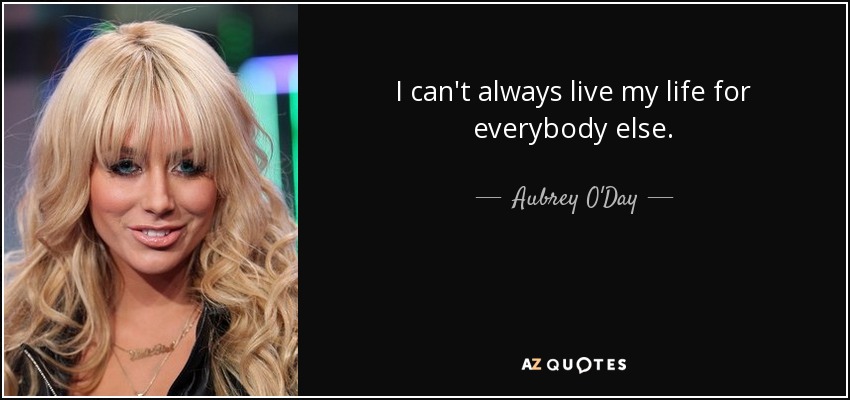 I can't always live my life for everybody else. - Aubrey O'Day