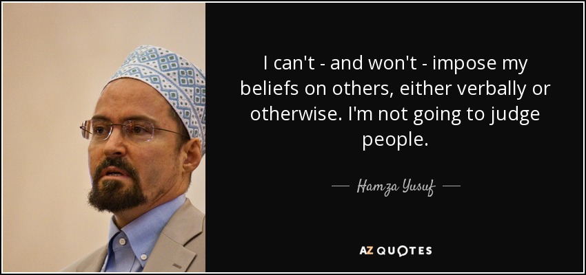I can't - and won't - impose my beliefs on others, either verbally or otherwise. I'm not going to judge people. - Hamza Yusuf