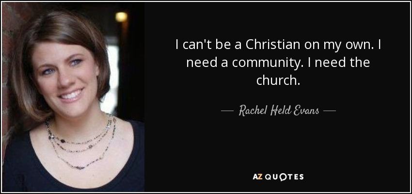 I can't be a Christian on my own. I need a community. I need the church. - Rachel Held Evans
