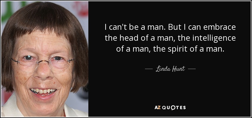 I can't be a man. But I can embrace the head of a man, the intelligence of a man, the spirit of a man. - Linda Hunt