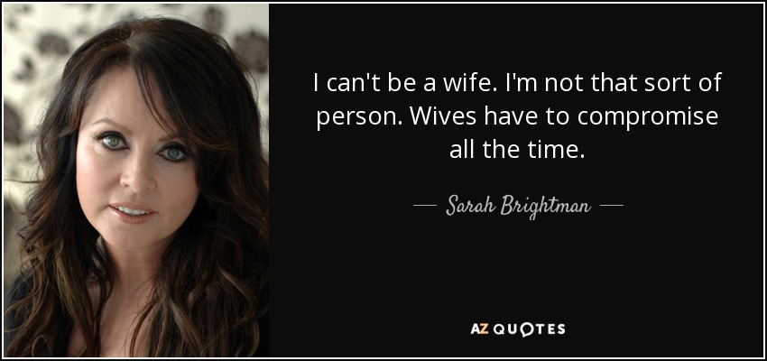 I can't be a wife. I'm not that sort of person. Wives have to compromise all the time. - Sarah Brightman