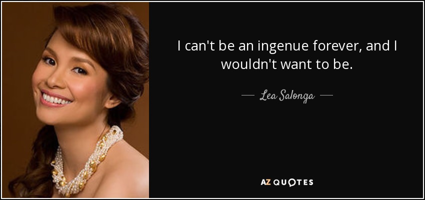I can't be an ingenue forever, and I wouldn't want to be. - Lea Salonga