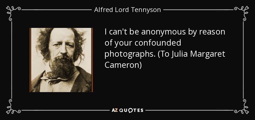 I can't be anonymous by reason of your confounded photographs. (To Julia Margaret Cameron) - Alfred Lord Tennyson