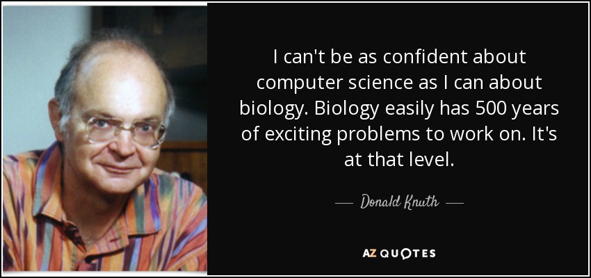 I can't be as confident about computer science as I can about biology. Biology easily has 500 years of exciting problems to work on. It's at that level. - Donald Knuth