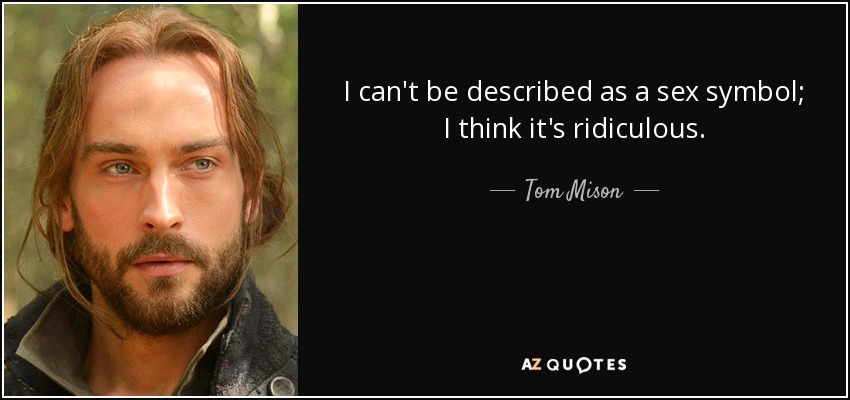 I can't be described as a sex symbol; I think it's ridiculous. - Tom Mison