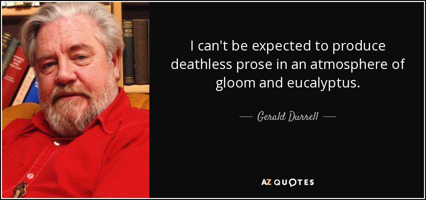I can't be expected to produce deathless prose in an atmosphere of gloom and eucalyptus. - Gerald Durrell