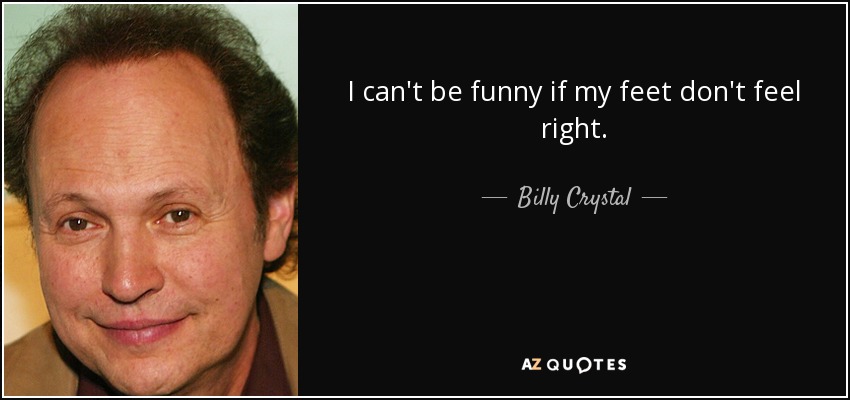 I can't be funny if my feet don't feel right. - Billy Crystal