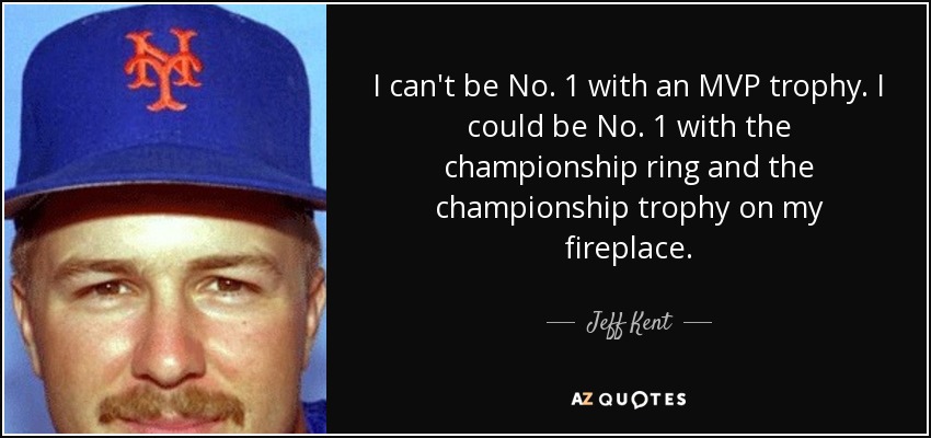 I can't be No. 1 with an MVP trophy. I could be No. 1 with the championship ring and the championship trophy on my fireplace. - Jeff Kent