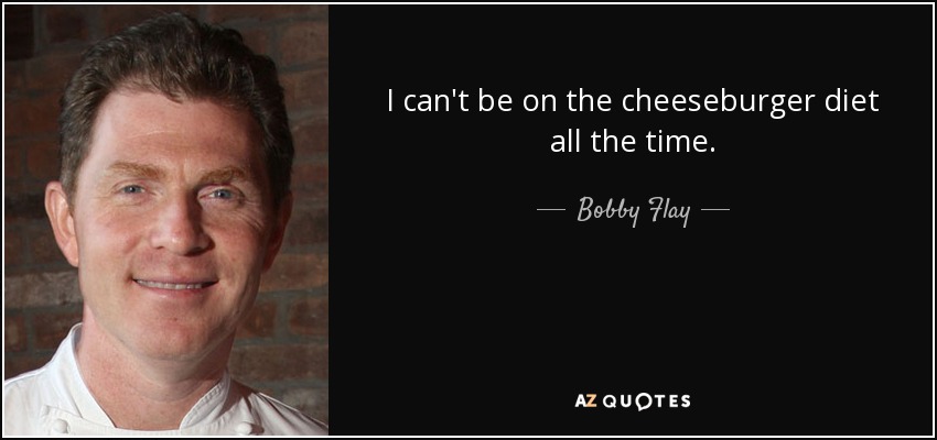 I can't be on the cheeseburger diet all the time. - Bobby Flay