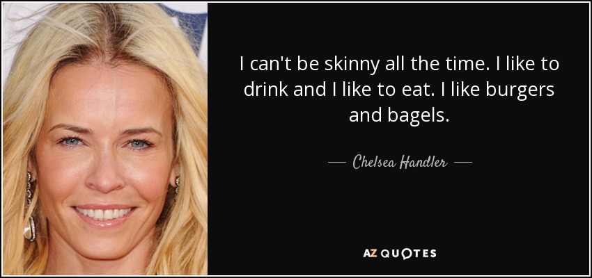 I can't be skinny all the time. I like to drink and I like to eat. I like burgers and bagels. - Chelsea Handler