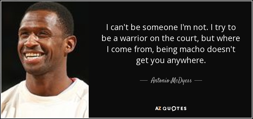 I can't be someone I'm not. I try to be a warrior on the court, but where I come from, being macho doesn't get you anywhere. - Antonio McDyess