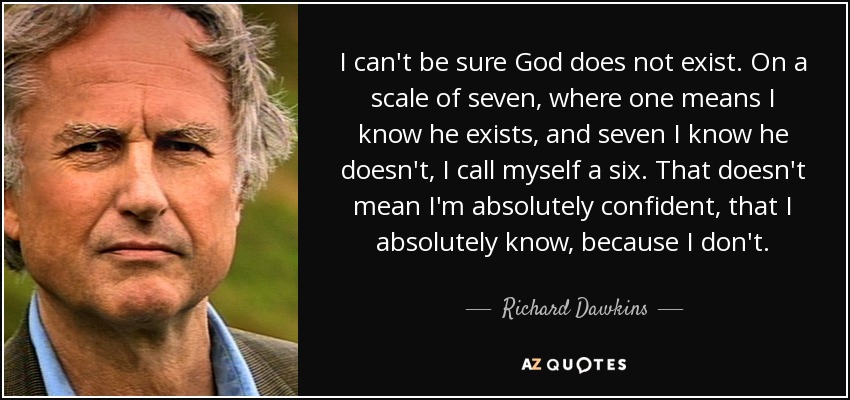 I can't be sure God does not exist. On a scale of seven, where one means I know he exists, and seven I know he doesn't, I call myself a six. That doesn't mean I'm absolutely confident, that I absolutely know, because I don't. - Richard Dawkins