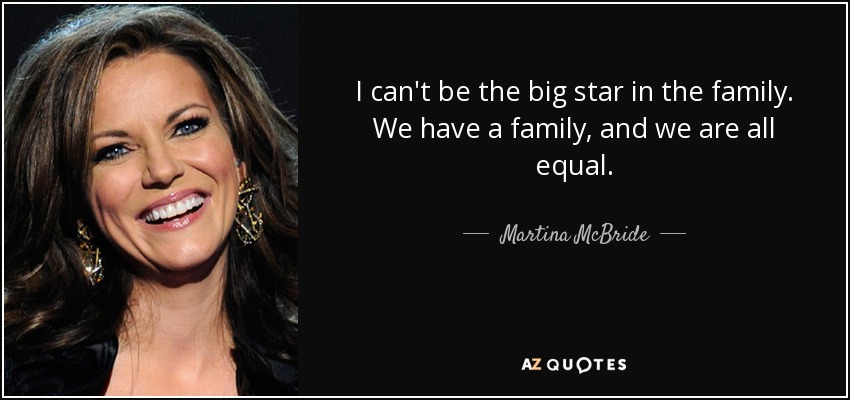 I can't be the big star in the family. We have a family, and we are all equal. - Martina McBride