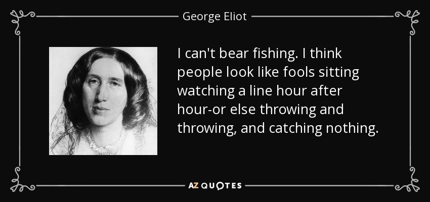 I can't bear fishing. I think people look like fools sitting watching a line hour after hour-or else throwing and throwing, and catching nothing. - George Eliot