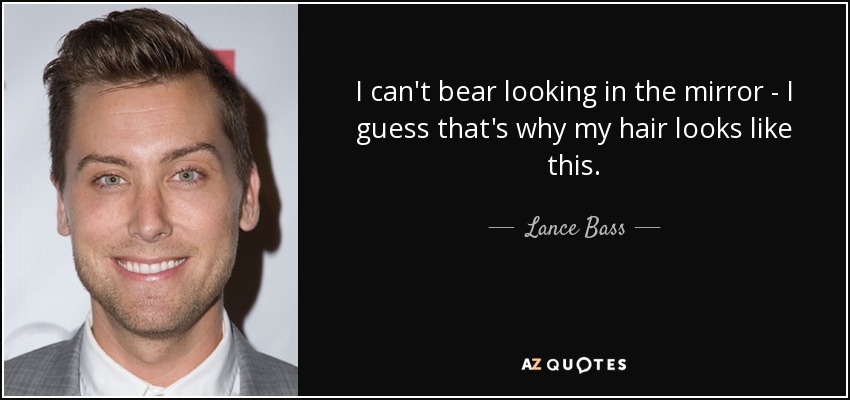 I can't bear looking in the mirror - I guess that's why my hair looks like this. - Lance Bass