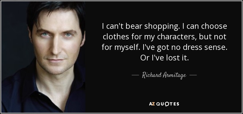 I can't bear shopping. I can choose clothes for my characters, but not for myself. I've got no dress sense. Or I've lost it. - Richard Armitage