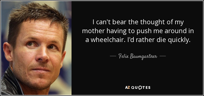 I can't bear the thought of my mother having to push me around in a wheelchair. I'd rather die quickly. - Felix Baumgartner