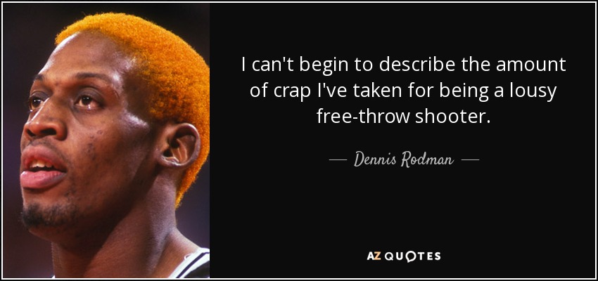 I can't begin to describe the amount of crap I've taken for being a lousy free-throw shooter. - Dennis Rodman