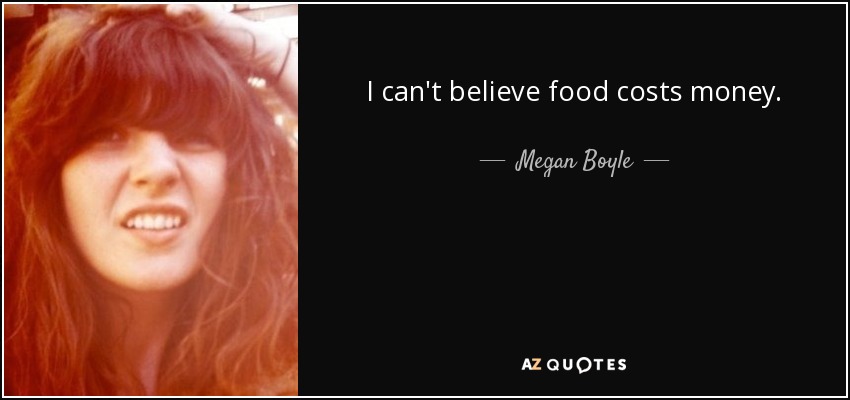 I can't believe food costs money. - Megan Boyle