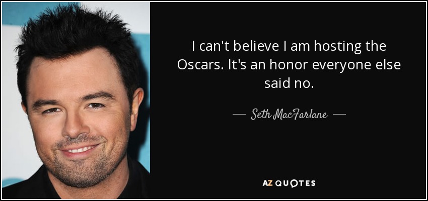 I can't believe I am hosting the Oscars. It's an honor everyone else said no. - Seth MacFarlane