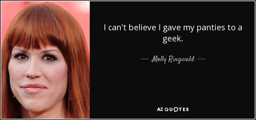 I can't believe I gave my panties to a geek. - Molly Ringwald