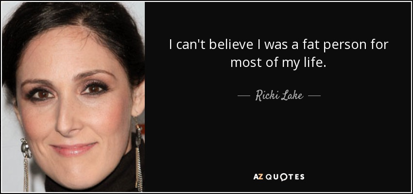 I can't believe I was a fat person for most of my life. - Ricki Lake