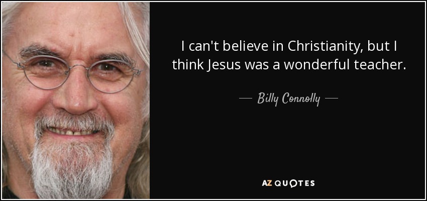 I can't believe in Christianity, but I think Jesus was a wonderful teacher. - Billy Connolly