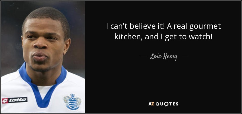 I can't believe it! A real gourmet kitchen, and I get to watch! - Loic Remy