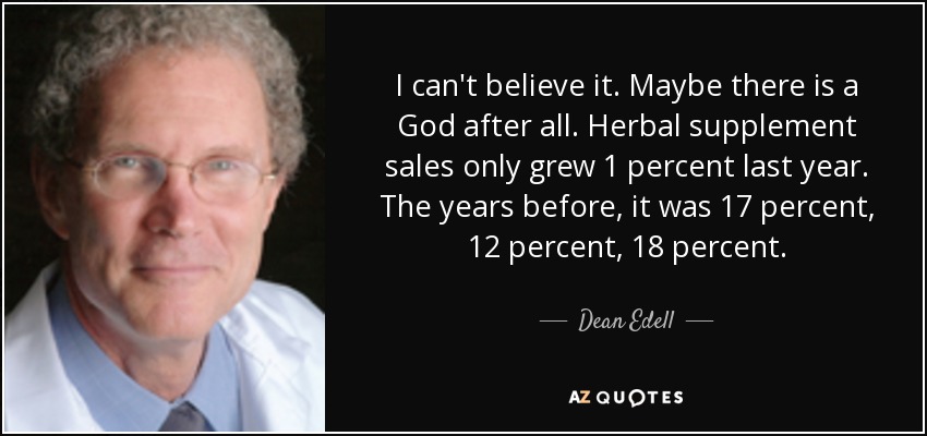 I can't believe it. Maybe there is a God after all. Herbal supplement sales only grew 1 percent last year. The years before, it was 17 percent, 12 percent, 18 percent. - Dean Edell