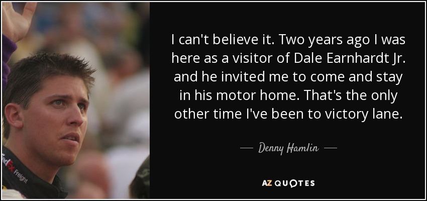 I can't believe it. Two years ago I was here as a visitor of Dale Earnhardt Jr. and he invited me to come and stay in his motor home. That's the only other time I've been to victory lane. - Denny Hamlin