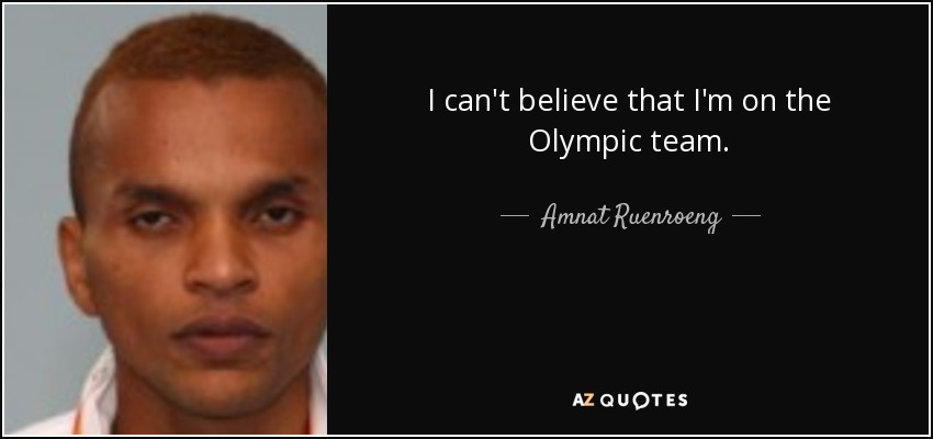 I can't believe that I'm on the Olympic team. - Amnat Ruenroeng