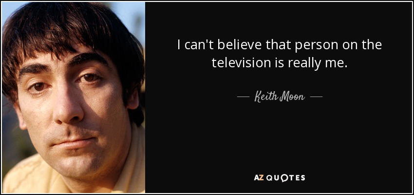 I can't believe that person on the television is really me. - Keith Moon