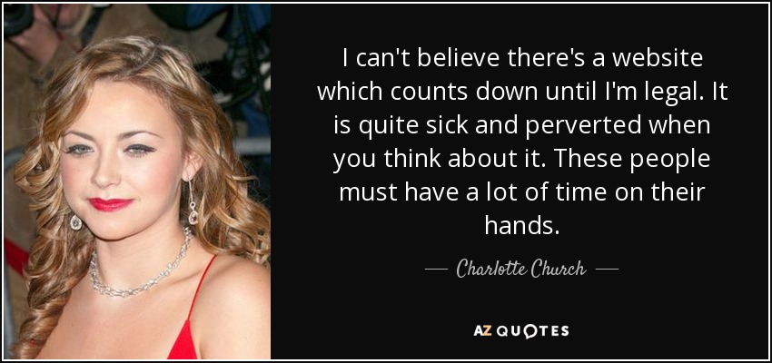 I can't believe there's a website which counts down until I'm legal. It is quite sick and perverted when you think about it. These people must have a lot of time on their hands. - Charlotte Church