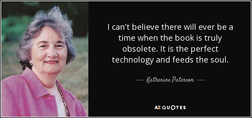 I can't believe there will ever be a time when the book is truly obsolete. It is the perfect technology and feeds the soul. - Katherine Paterson