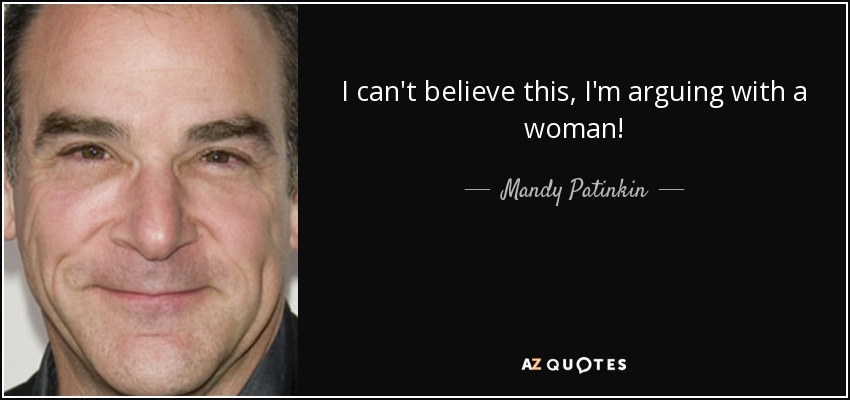 I can't believe this, I'm arguing with a woman! - Mandy Patinkin