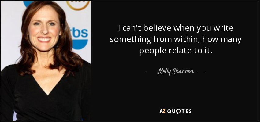 I can't believe when you write something from within, how many people relate to it. - Molly Shannon