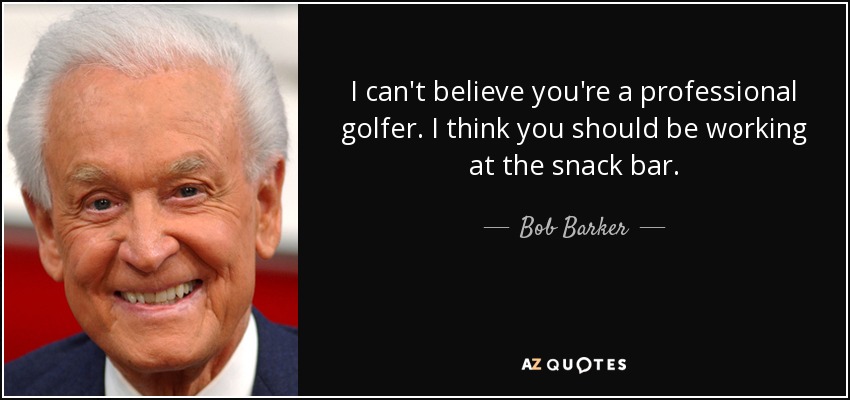I can't believe you're a professional golfer. I think you should be working at the snack bar. - Bob Barker