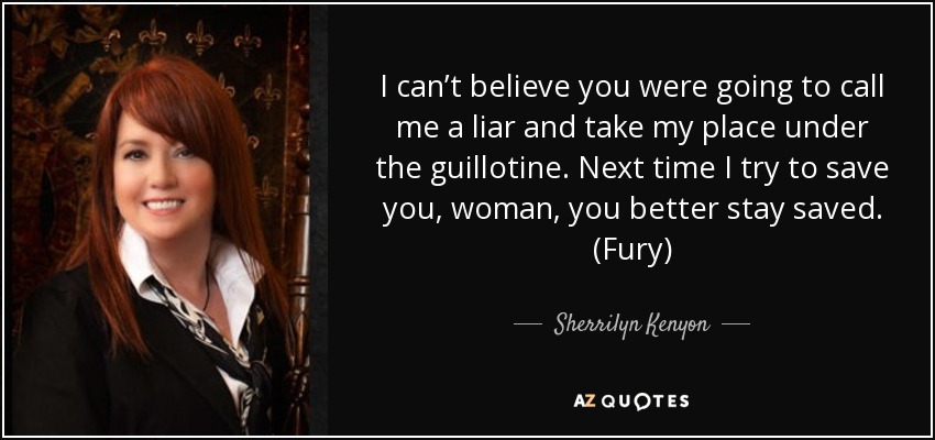 I can’t believe you were going to call me a liar and take my place under the guillotine. Next time I try to save you, woman, you better stay saved. (Fury) - Sherrilyn Kenyon