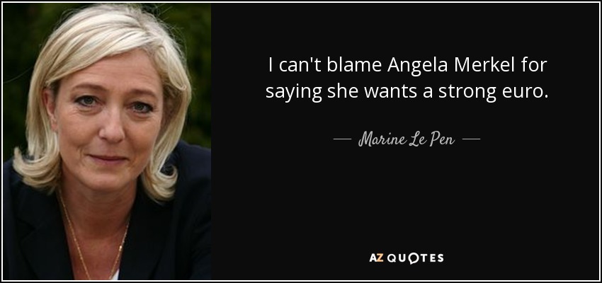 I can't blame Angela Merkel for saying she wants a strong euro. - Marine Le Pen