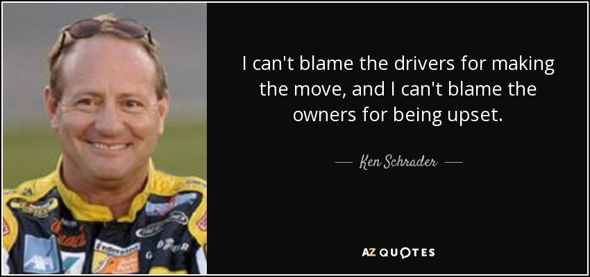 I can't blame the drivers for making the move, and I can't blame the owners for being upset. - Ken Schrader