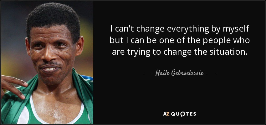 I can't change everything by myself but I can be one of the people who are trying to change the situation. - Haile Gebrselassie
