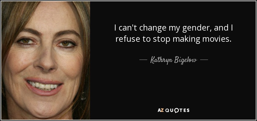 I can't change my gender, and I refuse to stop making movies. - Kathryn Bigelow