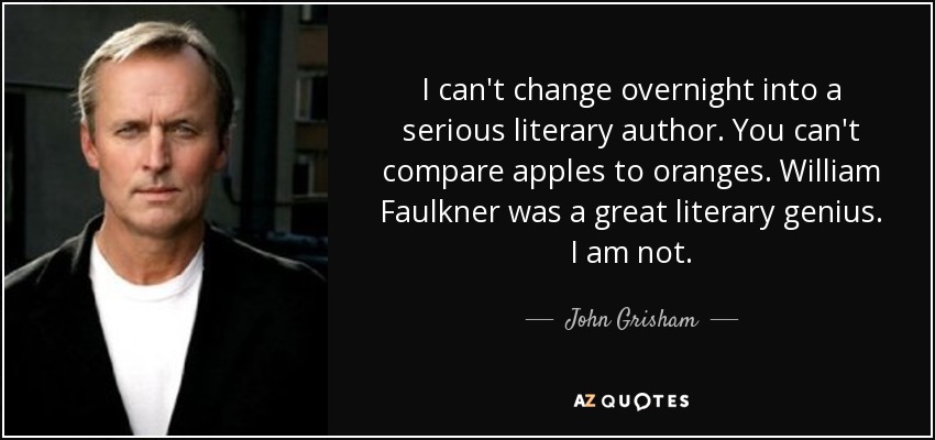 I can't change overnight into a serious literary author. You can't compare apples to oranges. William Faulkner was a great literary genius. I am not. - John Grisham