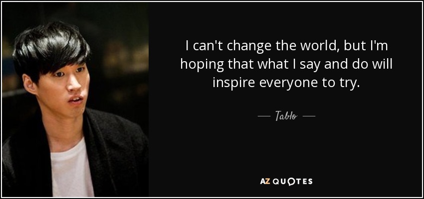 I can't change the world, but I'm hoping that what I say and do will inspire everyone to try. - Tablo