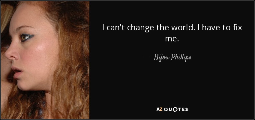 I can't change the world. I have to fix me. - Bijou Phillips