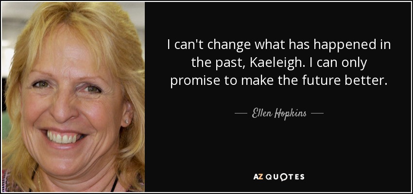 I can't change what has happened in the past, Kaeleigh. I can only promise to make the future better. - Ellen Hopkins