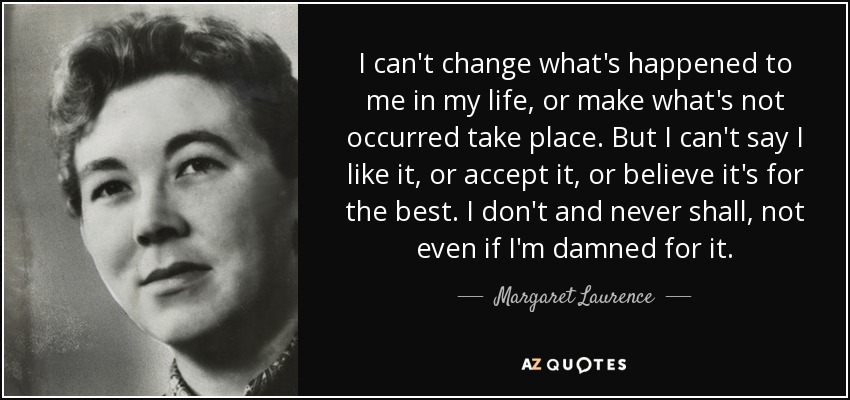 I can't change what's happened to me in my life, or make what's not occurred take place. But I can't say I like it, or accept it, or believe it's for the best. I don't and never shall, not even if I'm damned for it. - Margaret Laurence