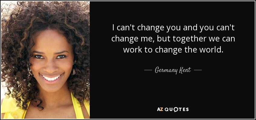 I can't change you and you can't change me, but together we can work to change the world. - Germany Kent