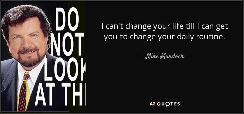 I can't change your life till I can get you to change your daily routine. - Mike Murdock